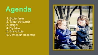 Agenda
•1. Social Issue
•2. Target consumer
•3. Insight
•4. Big Idea
•5. Brand Role
•6. Campaign Roadmap
 