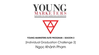 YOUNG MARKETERS ELITE PROGRAM – SEASON 3
[Individual Graduation Challenge 2]
Ngọc Khánh Phạm
 