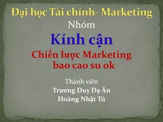 Nhóm

Kính cận
Chiến lược Marketing
bao cao su ok
Thành viên
Trương Duy Dạ Ân
Hoàng Nhật Tú

 
