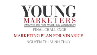 FINAL CHALLENGE
MARKETING PLAN FOR VINARICE
NGUYEN THI MINH THUY
 