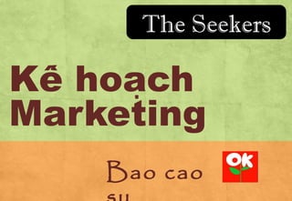 The Seekers

Kế hoach
̣
Marketing
Bao cao

 