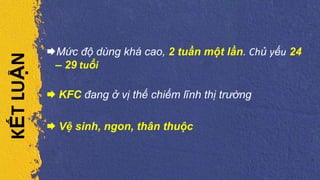 Mức độ dùng khá cao, 2 tuần một lần. Chủ yếu 24
– 29 tuổi
 KFC đang ở vị thế chiếm lĩnh thị trường
 Vệ sinh, ngon, thân thuộc
KẾTLUẬN
 