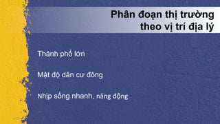 Phân đoạn thị trường
theo vị trí địa lý
Thành phố lớn
Mật độ dân cư đông
Nhịp sống nhanh, năng động
5/5/2013
 