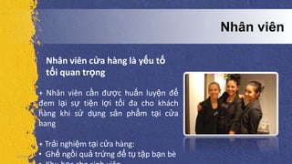 Nhân viên cửa hàng là yếu tố
tối quan trọng
5/5/2013
+ Nhân viên cần được huấn luyện để
đem lại sự tiện lợi tối đa cho khách
hàng khi sử dụng sản phẩm tại cửa
hang
+ Trải nghiệm tại cửa hàng:
• Ghế ngồi quả trứng để tụ tập bạn bè
Nhân viên
 
