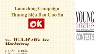 Launching Campaign
Thương hiệu Bao Cao Su

Nhóm:

W.A.M (We Are

Marketers)
1/ TRẦN TÚ TRÂN

 