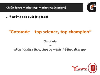 Chiến lược marketing (Marketing Strategy)
2. Ý tưởng bao quát (Big Idea)
“Gatorade – top science, top champion”
Gatorade
–
khoa học đích thực, cho sức mạnh thể thao đỉnh cao
 