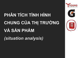 PHÂN TÍCH TÌNH HÌNH
CHUNG CỦA THỊ TRƯỜNG
VÀ SẢN PHẨM
(situation analysis)
 
