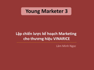 Lập chiến lược kế hoạch Marketing
cho thương hiệu VINARICE
Young Marketer 3
Lâm Minh Ngọc
 