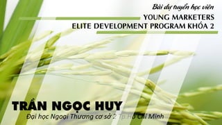 Đại học Ngoại Thương cơ sở 2 Tp.Hồ Chí Minh
Bài dự tuyển học viên
YOUNG MARKETERS
ELITE DEVELOPMENT PROGRAM KHÓA 2
TRẦN NGỌC HUY
 