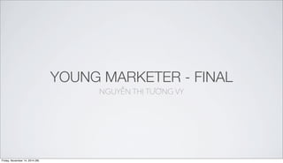 YOUNG MARKETER - FINAL
NGUYỄN THỊ TƯỜNG VY
Friday, November 14, 2014 (W)
 