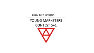 YOUNG MARKETERS
CONTEST 5+1
PHAM THI THU TRANG
 