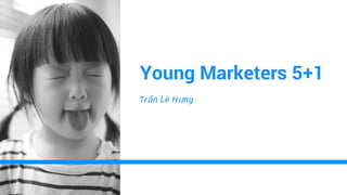 Young Marketers 5+1
Trần Lê Hưng
 