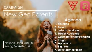 Agenda
1. Situation
2. Brand
3. Jobs to be done
4. Target Audience
5. Customer understanding
6. Insight
7. Approach
8. Big Idea
9. Development plan
Nguyen Dang Kha Tin
Young Marketers 5+1
New Gen Parents
CAMPAIGN
 