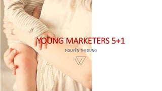 YOUNG MARKETERS 5+1
NGUYỄN THỊ DUNG
 