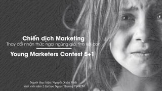 Chiến dịch Marketing
Thay đổi nhận thức ngại ngùng giới tính với con
Young Marketers Contest 5+1
Người thực hiện: Nguyễn Xuân Vinh
sinh viên năm 2 đại học Ngoại Thương TpHCM
 