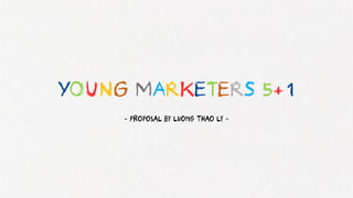 YOUNG MARKETERS 5+1
- PROPOSAL BY LUONG THAO LY -
 