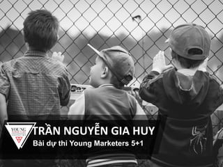 TRẦN NGUYỄN GIA HUY
Bài dự thi Young Marketers 5+1
 