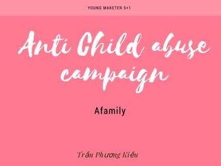 Anti Child abuse
campaign
Afamily
YOUNG MAKETER 5+1
Trần Phương Kiều
 