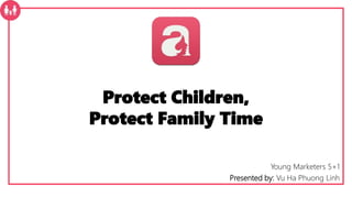 Protect Children,
Protect Family Time
Young Marketers 5+1
Presented by: Vu Ha Phuong Linh
 