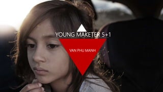YOUNG MAKETER 5+1
VAN PHU MANH
 