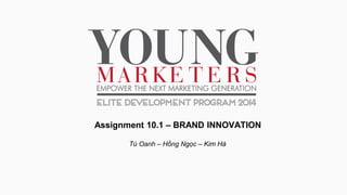 Assignment 10.1 – BRAND INNOVATION
Tú Oanh – Hồng Ngọc – Kim Hà
 