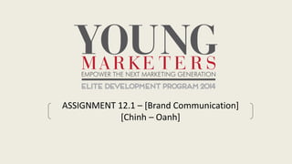ASSIGNMENT 12.1 – [Brand Communication]
[Chinh – Oanh]
 