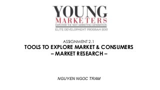 ASSIGNMENT 2.1

TOOLS TO EXPLORE MARKET & CONSUMERS
– MARKET RESEARCH –

NGUYEN NGOC TRAM

 