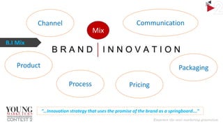 Channel

Mix

Communication

B.I Mix

Product

Packaging
Process

Pricing

“…Innovation strategy that uses the promise of the brand as a springboard….”

 