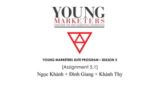 YOUNG MARKETERS ELITE PROGRAM – SEASON 3
[Assignment 5.1]
Ngọc Khánh + Đình Giang + Khánh Thy
 