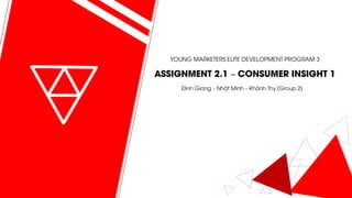 YOUNG MARKETERS ELITE DEVELOPMENT PROGRAM 3
ASSIGNMENT 2.1 – CONSUMER INSIGHT 1
Đình Giang – Nhật Minh – Khánh Thy (Group 2)
 