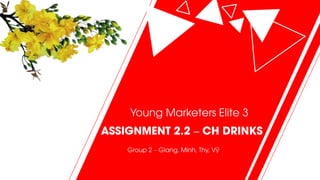 Young Marketers Elite 3
ASSIGNMENT 2.2 – CH DRINKS
Group 2 – Giang, Minh, Thy, Vỹ
 