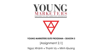 YOUNG MARKETERS ELITE PROGRAM – SEASON 3
[Assignment 2.1]
Ngọc Khánh + Thanh Vy + Minh Quang
 