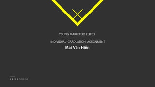 0 8 / 1 0 / 2 0 1 6
Mai Văn Hiển
INDIVIDUAL GRADUATION ASSIGNMENT
YOUNG MARKETERS ELITE 3
 