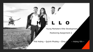 H E L L O
Young Marketers Elite Development 4
Positioning Assignment 2
Thái Hoàng – Quỳnh Phương – Công Dũng – Hoàng Yến – Lan Chi
 