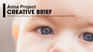 Anna Project
Yến Anh | Quỳnh Phương | Minh Trang | Công Dũng | Minh Hoàng | Bảo Minh
CREATIVE BRIEF
 
