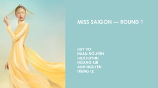 MISS SAIGON — ROUND 1
HUY VO
HUAN NGUYEN
HIEU HUYNH 
HOANG BUI
ANH NGUYEN
TRUNG LE
 