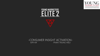 -CONSUMER INSIGHT ACTIVATION-
PHAN TRUNG HIEUKIM HA
YOUNG MARRKETERS
ELITE 2
 