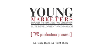 [ TVC production process]
Lê Hoàng Thạch- Lê Huỳnh Phong
 