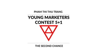 YOUNG MARKETERS
CONTEST 5+1
PHAM THI THU TRANG
THE SECOND CHANCE
 