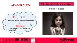 Trang thông tin kiến thức dành cho gia đình.
+
Lạm dụng tình dục trẻ em tại
Việt Nam.
ẤU DÂM
Chiến Lược Marketing truyền thông
01/03/2017 – 05/06/2018
afamily.vn
 