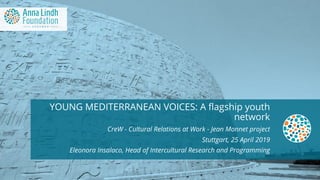 YOUNG MEDITERRANEAN VOICES: A flagship youth
network
CreW - Cultural Relations at Work - Jean Monnet project
Stuttgart, 25 April 2019
Eleonora Insalaco, Head of Intercultural Research and Programming
 