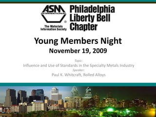 Young Members Night
              November 19, 2009
                             Topic:
Influence and Use of Standards in the Specialty Metals Industry
                            Speaker:
                Paul K. Whitcraft, Rolled Alloys
 