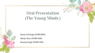 Oral Presentation
(The Young Minds )
Simrat Pal Singh (H10012052)
Manjot Kaur (H10011626)
Karanjit Singh (H10011324)
 
