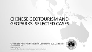 CHINESE GEOTOURISM AND
GEOPARKS: SELECTED CASES
Global Eco Asia-Pacific Tourism Conference 2017, Adelaide
27 -29 November, 2017
Dr Young Ng MH
Geotourism Standing Committee, Geological Society of Australia
 