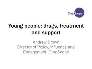 Young people: drugs, treatment 
and support 
Andrew Brown 
Director of Policy, Influence and 
Engagement, DrugScope 
 