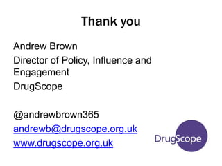 Thank you 
Andrew Brown 
Director of Policy, Influence and 
Engagement 
DrugScope 
@andrewbrown365 
andrewb@drugscope.org.uk 
www.drugscope.org.uk 
