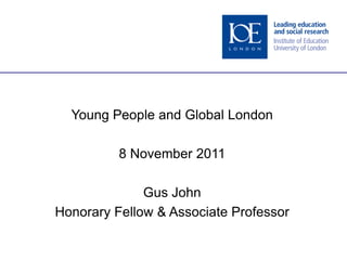 Young People and Global London

          8 November 2011

              Gus John
Honorary Fellow & Associate Professor
 