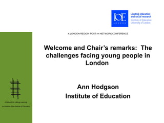A LONDON REGION POST-14 NETWORK CONFERENCE




                                              Welcome and Chair’s remarks: The
                                              challenges facing young people in
                                                           London


                                                        Ann Hodgson
                                                    Institute of Education
   A Network for Lifelong Learning:

an initiative of the Institute of Education
 