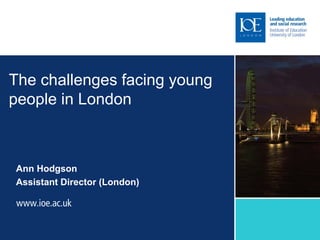 The challenges facing young
people in London



Ann Hodgson
Assistant Director (London)
 
