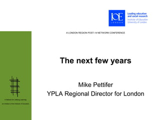 A LONDON REGION POST-14 NETWORK CONFERENCE




                                                  The next few years

                                                       Mike Pettifer
                                              YPLA Regional Director for London
   A Network for Lifelong Learning:

an initiative of the Institute of Education
 